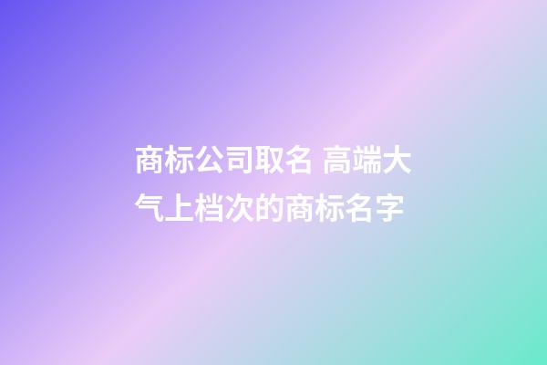 商标公司取名 高端大气上档次的商标名字